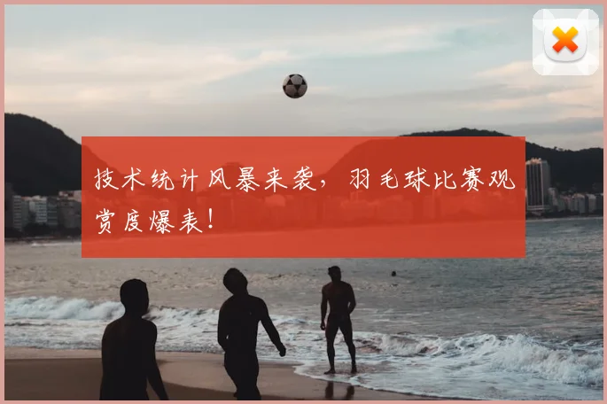 技术统计风暴来袭，羽毛球比赛观赏度爆表！