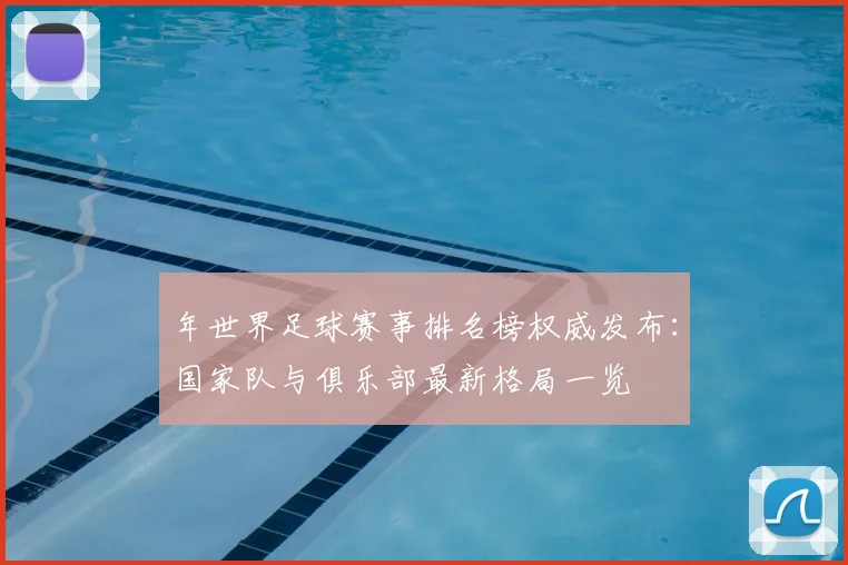 年世界足球赛事排名榜权威发布：国家队与俱乐部最新格局一览