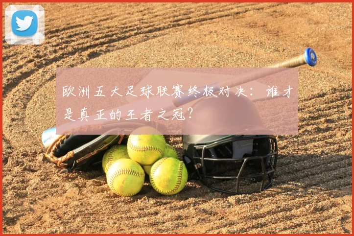 欧洲五大足球联赛终极对决：谁才是真正的王者之冠？