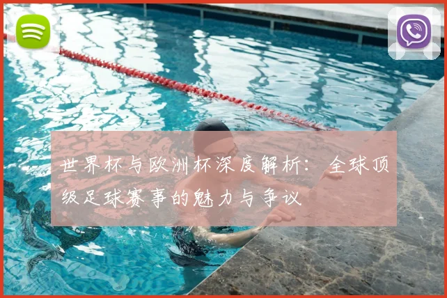 世界杯与欧洲杯深度解析：全球顶级足球赛事的魅力与争议