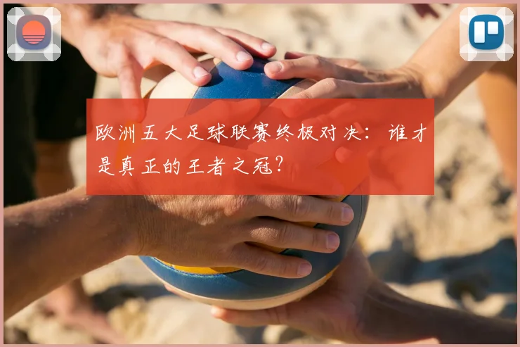 欧洲五大足球联赛终极对决：谁才是真正的王者之冠？