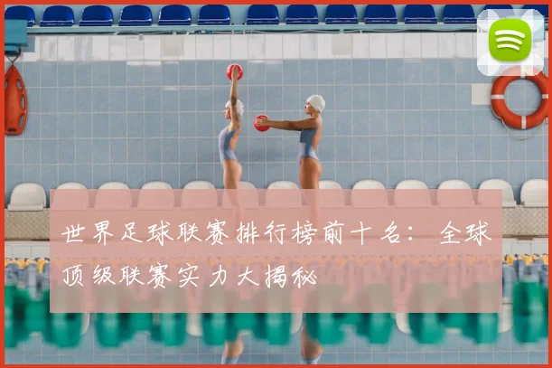 世界足球联赛排行榜前十名：全球顶级联赛实力大揭秘
