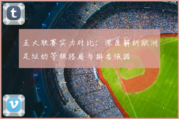 五大联赛实力对比：深度解析欧洲足坛的等级格局与排名依据