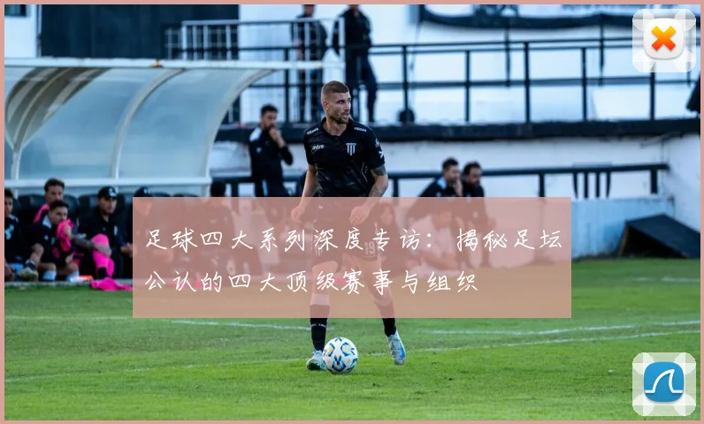 足球四大系列深度专访：揭秘足坛公认的四大顶级赛事与组织