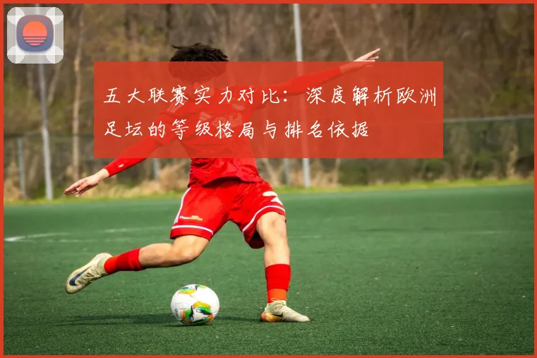 五大联赛实力对比：深度解析欧洲足坛的等级格局与排名依据