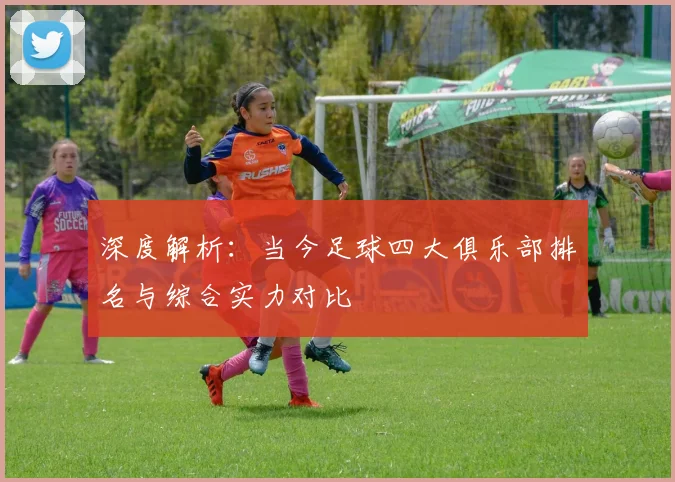 深度解析：当今足球四大俱乐部排名与综合实力对比