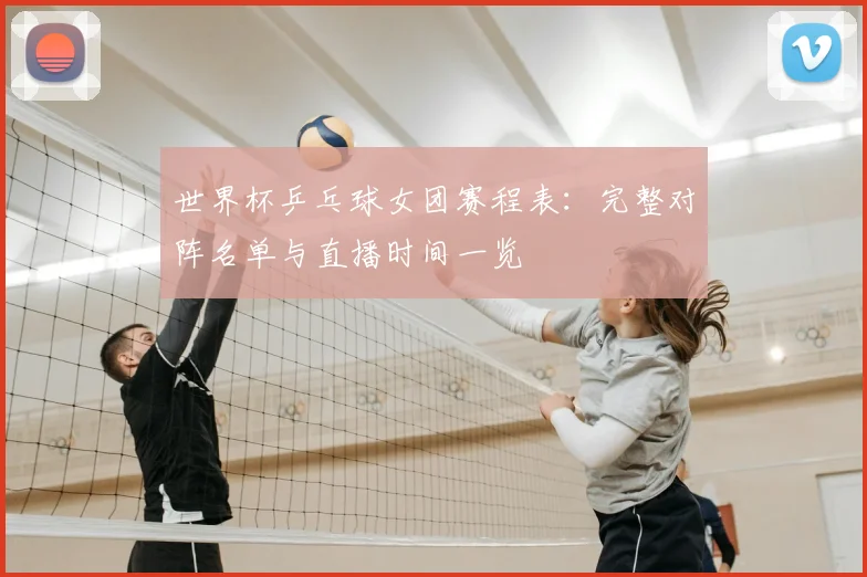 世界杯乒乓球女团赛程表：完整对阵名单与直播时间一览