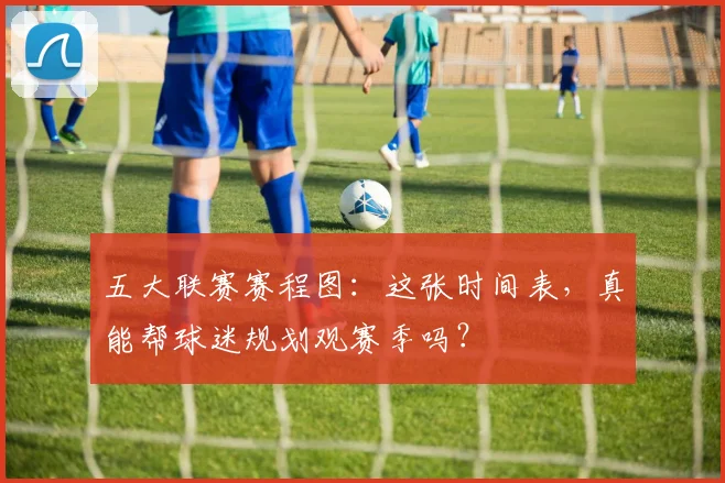 五大联赛赛程图：这张时间表，真能帮球迷规划观赛季吗？