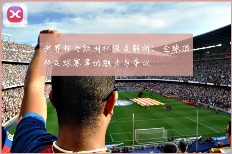 世界杯与欧洲杯深度解析：全球顶级足球赛事的魅力与争议