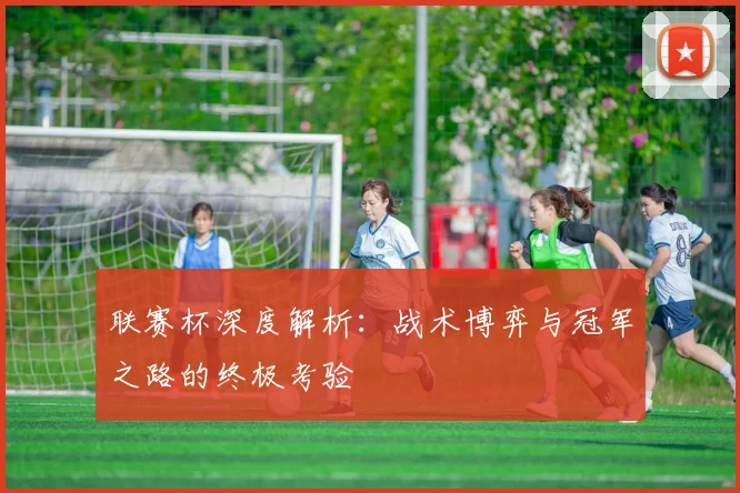 联赛杯深度解析：战术博弈与冠军之路的终极考验
