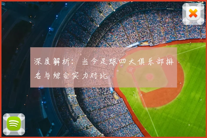 深度解析：当今足球四大俱乐部排名与综合实力对比