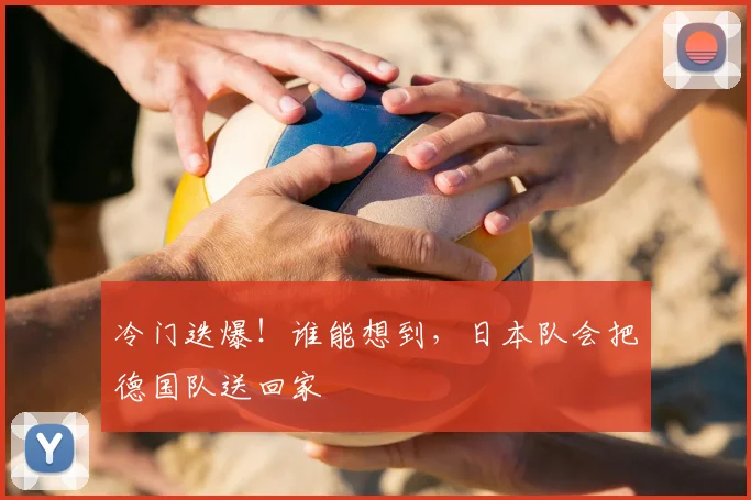冷门迭爆！谁能想到，日本队会把德国队送回家