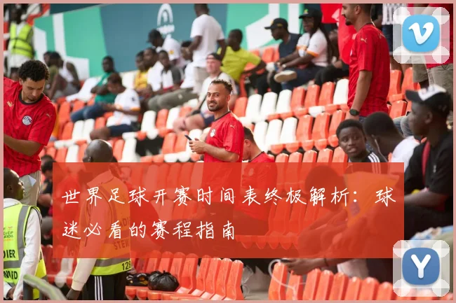 世界足球开赛时间表终极解析：球迷必看的赛程指南
