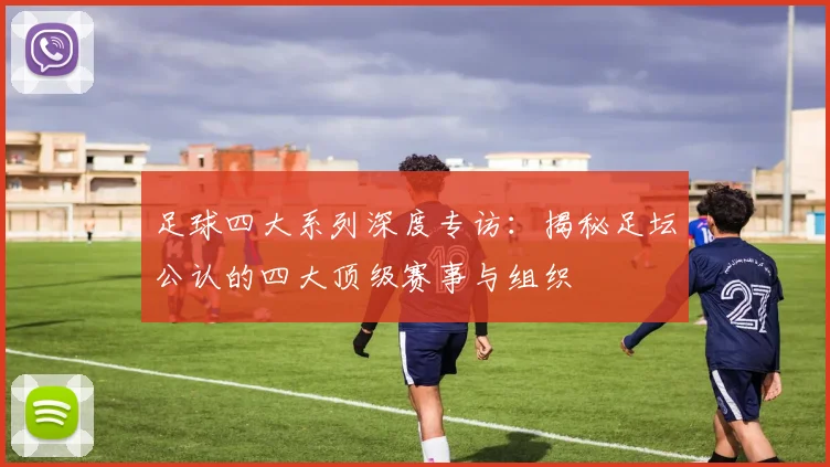 足球四大系列深度专访：揭秘足坛公认的四大顶级赛事与组织