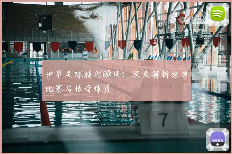世界足球精彩瞬间：深度解析经典比赛与传奇球员
