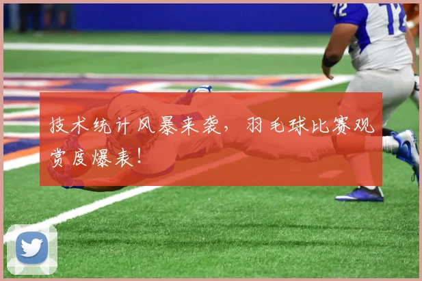 技术统计风暴来袭，羽毛球比赛观赏度爆表！
