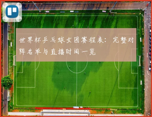 世界杯乒乓球女团赛程表：完整对阵名单与直播时间一览